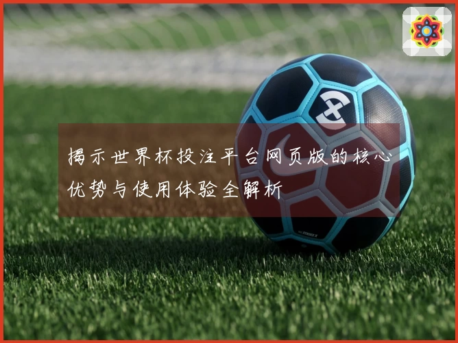 揭示世界杯投注平台网页版的核心优势与使用体验全解析