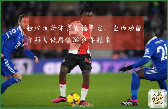 轻松注册体育直播平台：全面功能介绍与使用体验分享指南