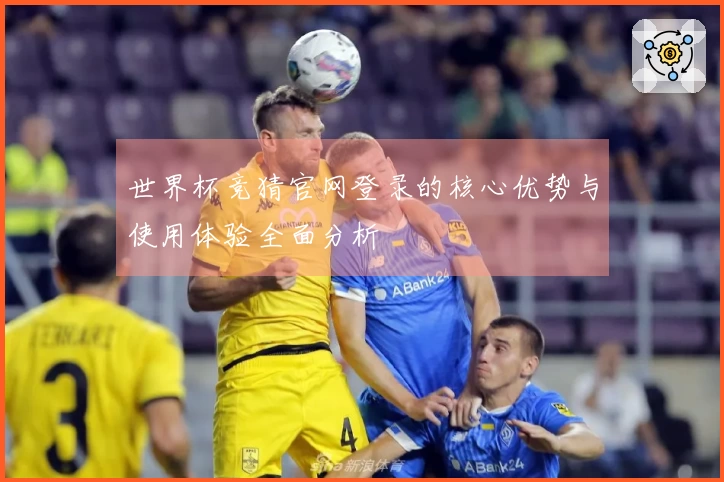 世界杯竞猜官网登录的核心优势与使用体验全面分析