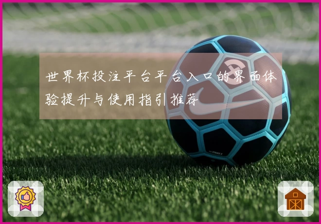 世界杯投注平台平台入口的界面体验提升与使用指引推荐