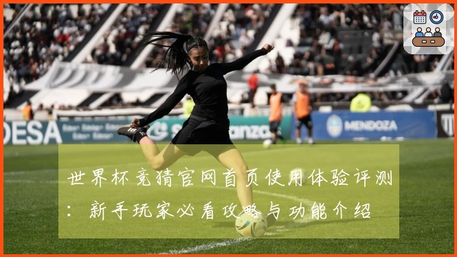 世界杯竞猜官网首页使用体验评测：新手玩家必看攻略与功能介绍