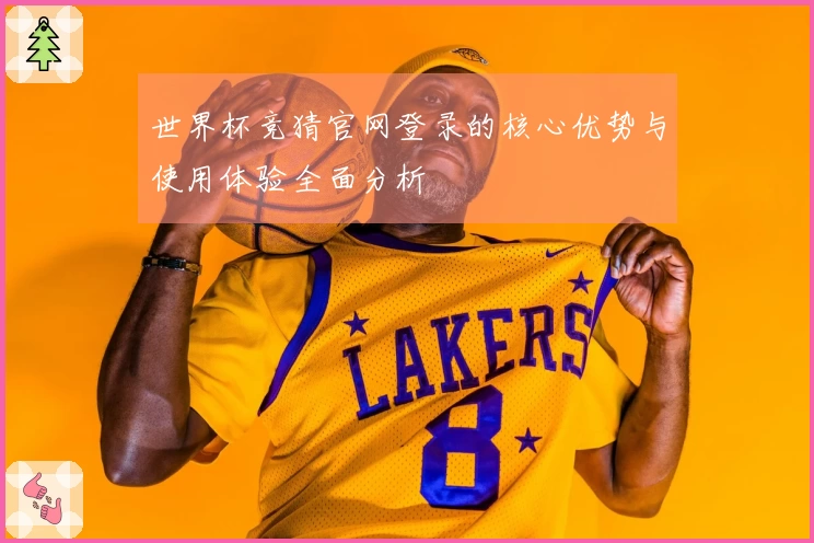 世界杯竞猜官网登录的核心优势与使用体验全面分析