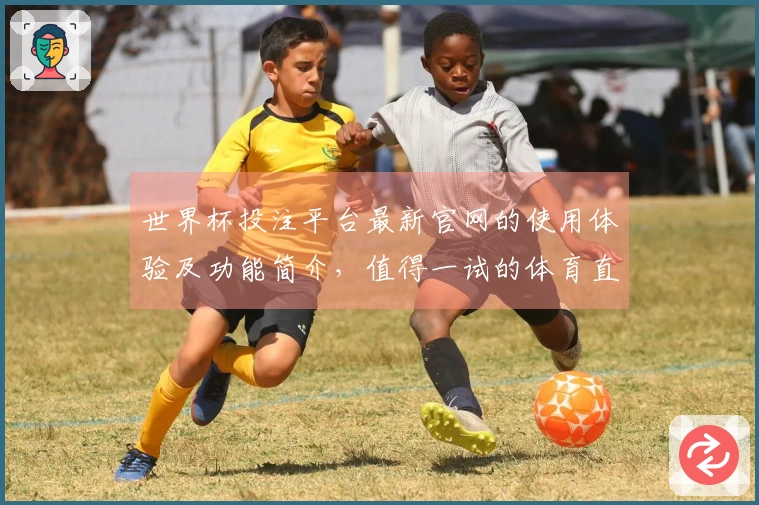 世界杯投注平台最新官网的使用体验及功能简介，值得一试的体育直播平台