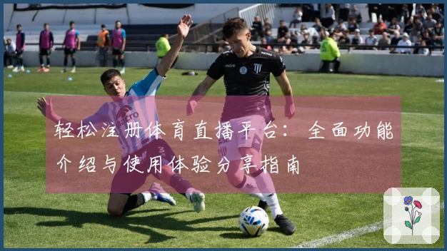 轻松注册体育直播平台：全面功能介绍与使用体验分享指南