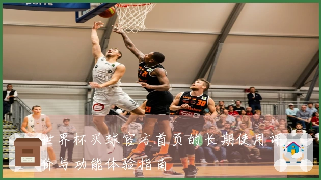 世界杯买球官方首页的长期使用评价与功能体验指南